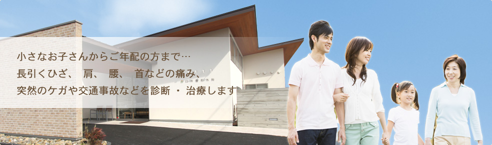 小さなお子さんからご年配の方まで…長引くひざ、肩、腰、首などの痛み、突然のケガや交通事故などを診断・治療します